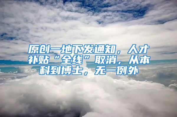 原創(chuàng)一地下發(fā)通知，人才補(bǔ)貼“全線”取消，從本科到博士，無一例外