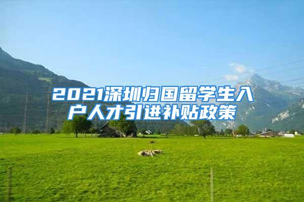 2021深圳歸國(guó)留學(xué)生入戶人才引進(jìn)補(bǔ)貼政策