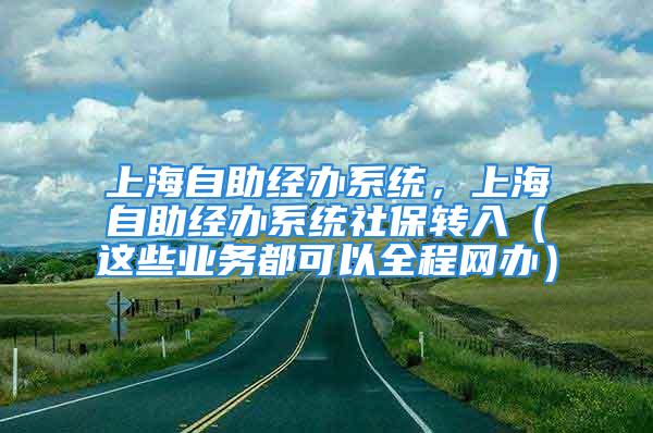 上海自助經(jīng)辦系統(tǒng)，上海自助經(jīng)辦系統(tǒng)社保轉(zhuǎn)入（這些業(yè)務(wù)都可以全程網(wǎng)辦）