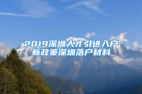 2019深圳人才引進入戶新政策深圳落戶材料