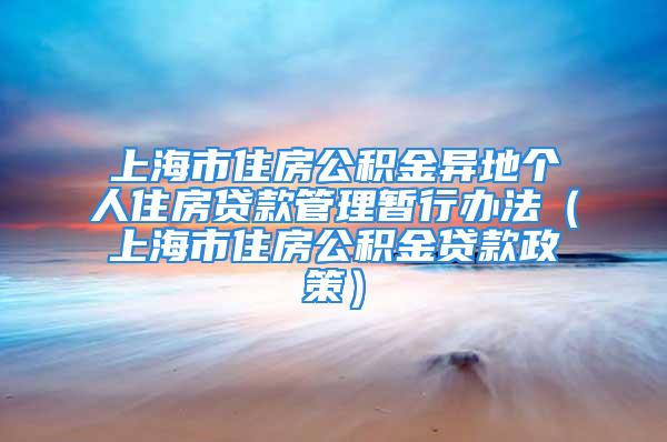 上海市住房公積金異地個(gè)人住房貸款管理暫行辦法（上海市住房公積金貸款政策）