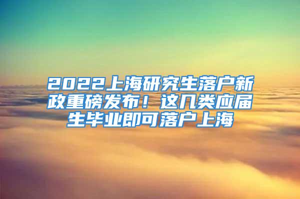 2022上海研究生落戶新政重磅發(fā)布！這幾類應(yīng)屆生畢業(yè)即可落戶上海