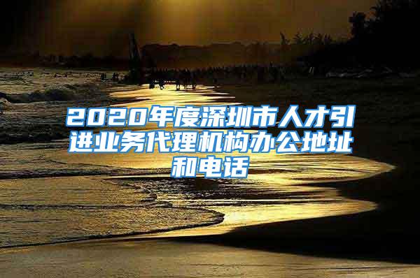 2020年度深圳市人才引進業(yè)務(wù)代理機構(gòu)辦公地址和電話