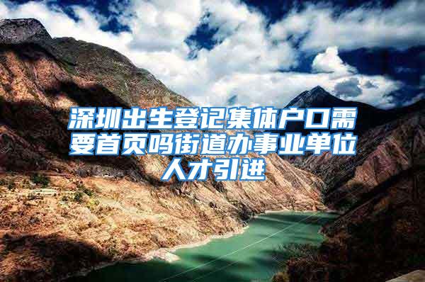 深圳出生登記集體戶口需要首頁嗎街道辦事業(yè)單位人才引進