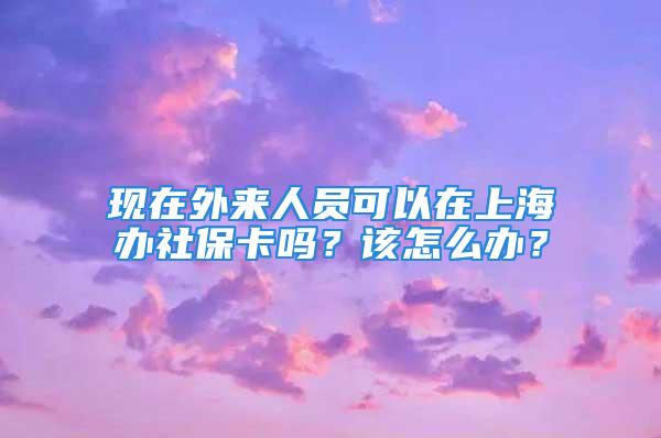 現(xiàn)在外來人員可以在上海辦社?？▎幔吭撛趺崔k？