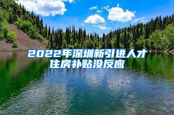 2022年深圳新引進(jìn)人才住房補(bǔ)貼沒反應(yīng)