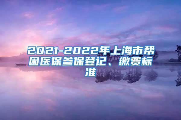 2021-2022年上海市幫困醫(yī)保參保登記、繳費(fèi)標(biāo)準(zhǔn)