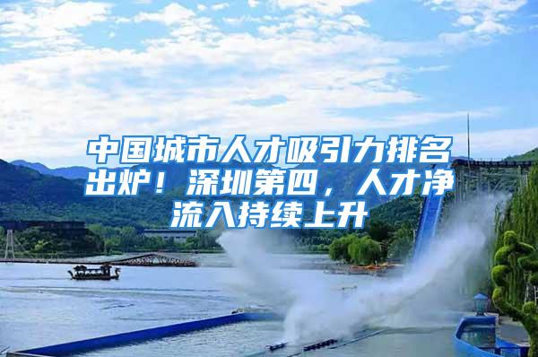 中國(guó)城市人才吸引力排名出爐！深圳第四，人才凈流入持續(xù)上升