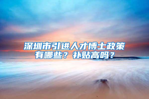 深圳市引進(jìn)人才博士政策有哪些？補(bǔ)貼高嗎？