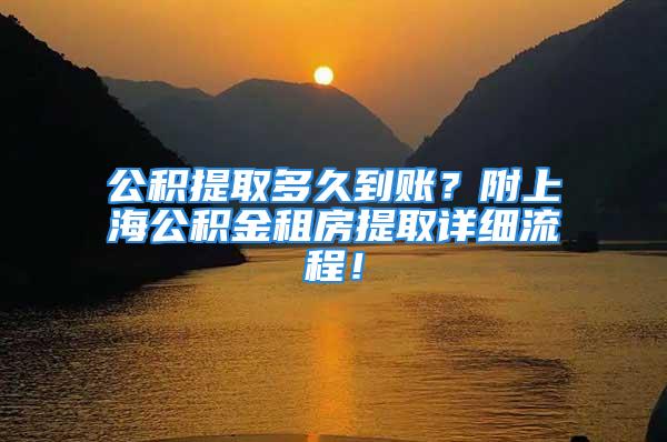 公積提取多久到賬？附上海公積金租房提取詳細(xì)流程！