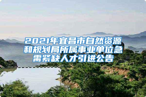 2021年宜昌市自然資源和規(guī)劃局所屬事業(yè)單位急需緊缺人才引進(jìn)公告