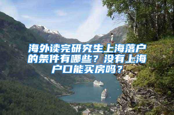 海外讀完研究生上海落戶的條件有哪些？沒有上海戶口能買房嗎？