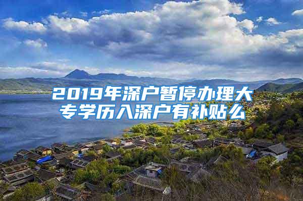 2019年深戶暫停辦理大專學歷入深戶有補貼么