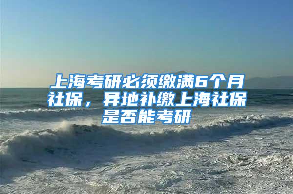 上?？佳斜仨毨U滿6個(gè)月社保，異地補(bǔ)繳上海社保是否能考研