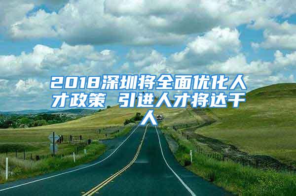 2018深圳將全面優(yōu)化人才政策 引進人才將達千人