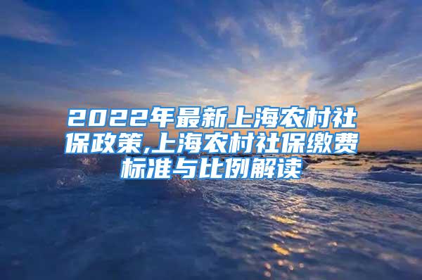 2022年最新上海農(nóng)村社保政策,上海農(nóng)村社保繳費(fèi)標(biāo)準(zhǔn)與比例解讀