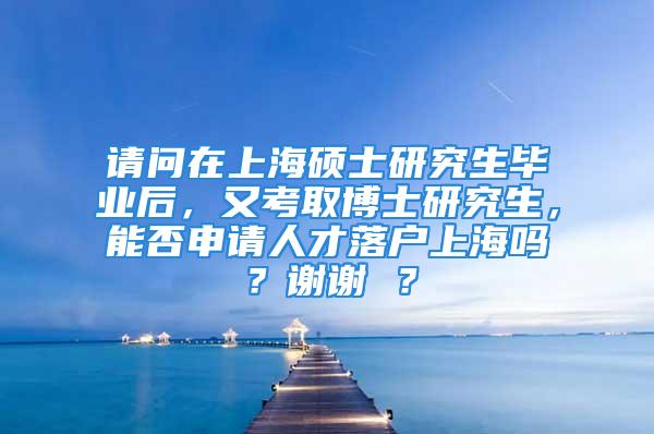 請問在上海碩士研究生畢業(yè)后，又考取博士研究生，能否申請人才落戶上海嗎？謝謝 ？