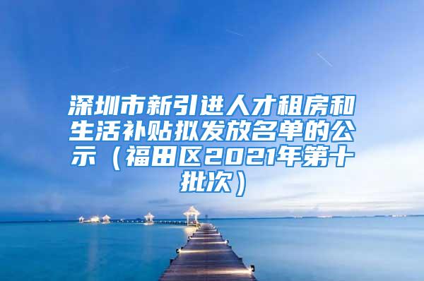 深圳市新引進人才租房和生活補貼擬發(fā)放名單的公示（福田區(qū)2021年第十批次）