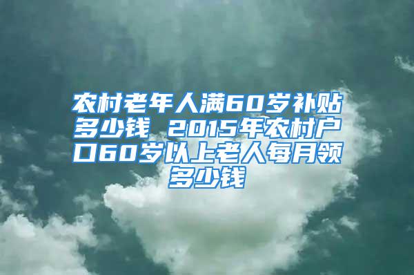 農(nóng)村老年人滿60歲補貼多少錢 2015年農(nóng)村戶口60歲以上老人每月領(lǐng)多少錢