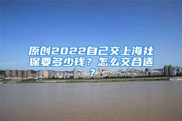 原創(chuàng)2022自己交上海社保要多少錢？怎么交合適？