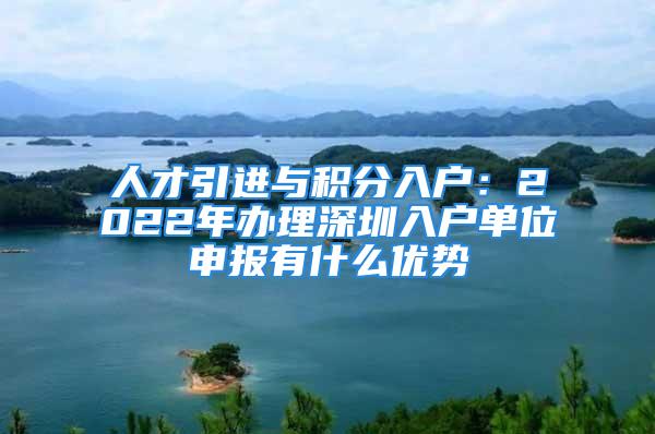 人才引進與積分入戶：2022年辦理深圳入戶單位申報有什么優(yōu)勢