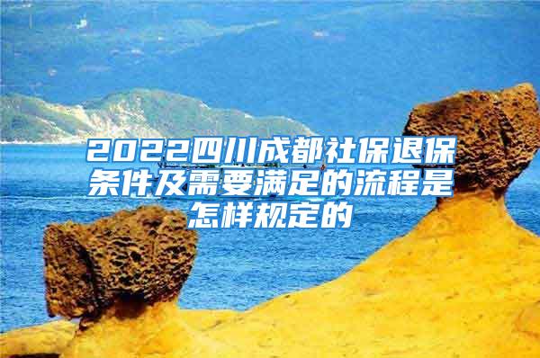 2022四川成都社保退保條件及需要滿足的流程是怎樣規(guī)定的