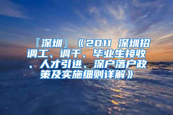 『深圳』《2011 深圳招調工、調干、畢業(yè)生接收、人才引進、深戶落戶政策及實施細則詳解》