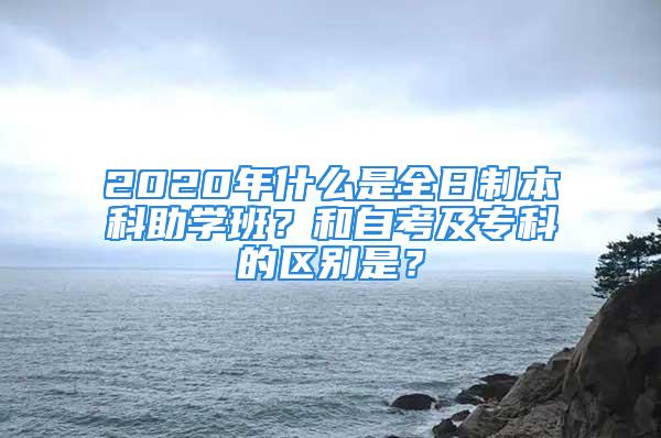 2020年什么是全日制本科助學(xué)班？和自考及?？频膮^(qū)別是？