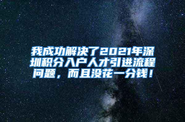 我成功解決了2021年深圳積分入戶(hù)人才引進(jìn)流程問(wèn)題，而且沒(méi)花一分錢(qián)！