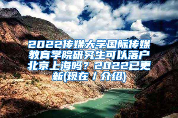 2022傳媒大學(xué)國(guó)際傳媒教育學(xué)院研究生可以落戶北京上海嗎？2022已更新(現(xiàn)在／介紹)