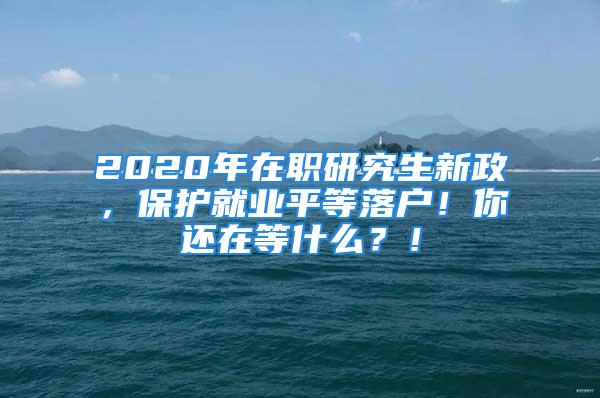 2020年在職研究生新政，保護(hù)就業(yè)平等落戶！你還在等什么？！