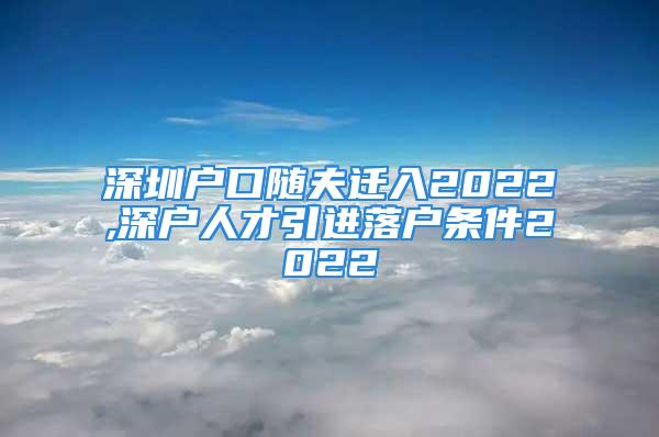 深圳戶口隨夫遷入2022,深戶人才引進(jìn)落戶條件2022