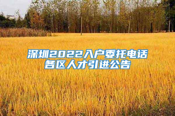 深圳2022入戶委托電話各區(qū)人才引進(jìn)公告