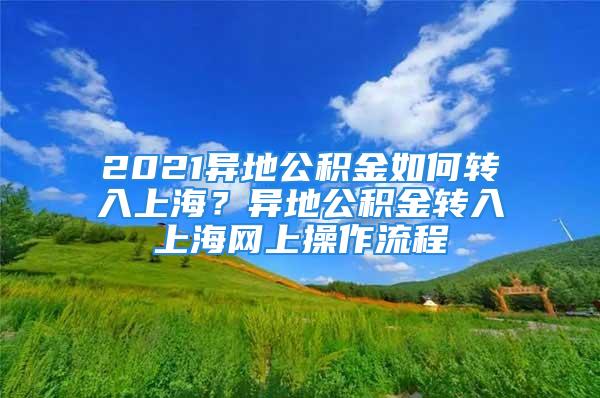 2021異地公積金如何轉入上海？異地公積金轉入上海網上操作流程