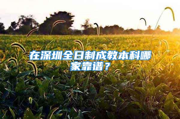 在深圳全日制成教本科哪家靠譜？