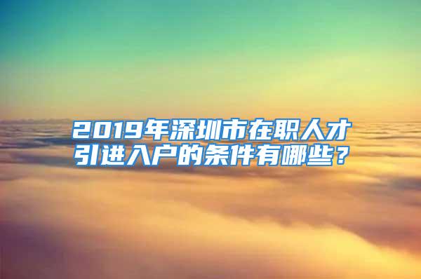 2019年深圳市在職人才引進(jìn)入戶的條件有哪些？