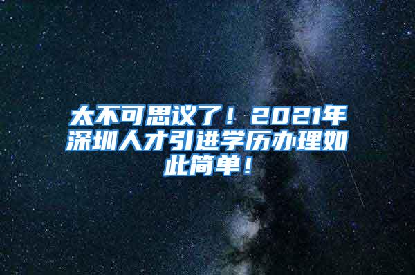 太不可思議了！2021年深圳人才引進學(xué)歷辦理如此簡單！