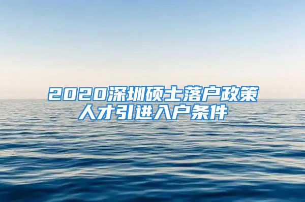 2020深圳碩士落戶政策人才引進入戶條件