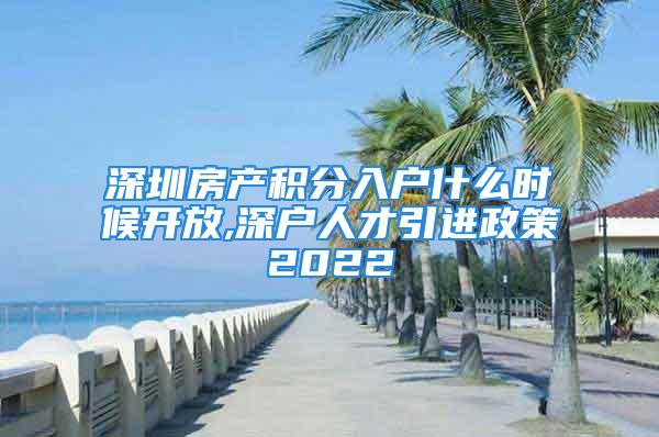 深圳房產(chǎn)積分入戶什么時候開放,深戶人才引進(jìn)政策2022