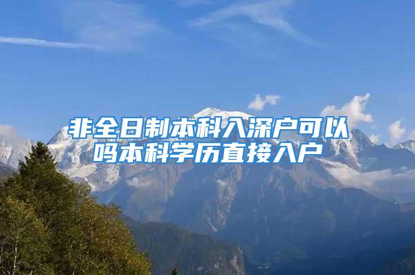 非全日制本科入深戶可以嗎本科學歷直接入戶