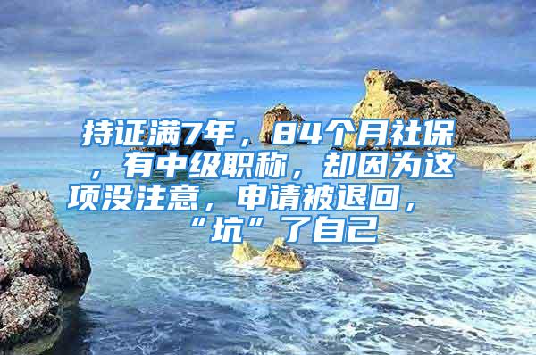 持證滿7年，84個(gè)月社保，有中級(jí)職稱，卻因?yàn)檫@項(xiàng)沒注意，申請被退回，“坑”了自己