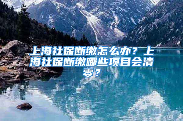 上海社保斷繳怎么辦？上海社保斷繳哪些項目會清零？