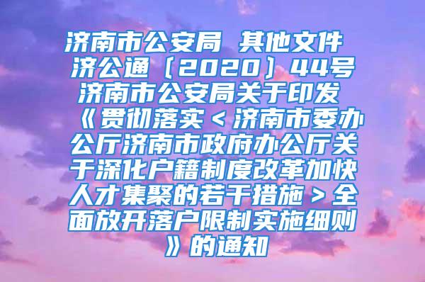 濟(jì)南市公安局 其他文件 濟(jì)公通〔2020〕44號 濟(jì)南市公安局關(guān)于印發(fā)《貫徹落實(shí)＜濟(jì)南市委辦公廳濟(jì)南市政府辦公廳關(guān)于深化戶籍制度改革加快人才集聚的若干措施＞全面放開落戶限制實(shí)施細(xì)則》的通知