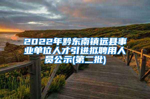 2022年黔東南鎮(zhèn)遠縣事業(yè)單位人才引進擬聘用人員公示(第二批)