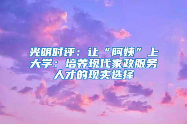 光明時評：讓“阿姨”上大學：培養(yǎng)現(xiàn)代家政服務人才的現(xiàn)實選擇