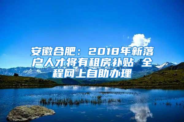 安徽合肥：2018年新落戶人才將有租房補(bǔ)貼 全程網(wǎng)上自助辦理