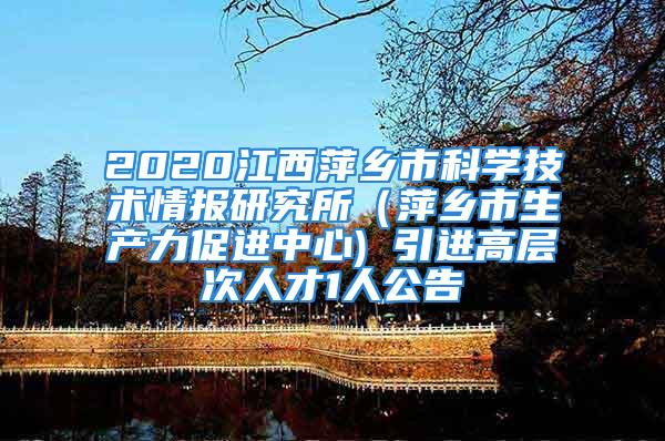 2020江西萍鄉(xiāng)市科學(xué)技術(shù)情報研究所（萍鄉(xiāng)市生產(chǎn)力促進中心) 引進高層次人才1人公告