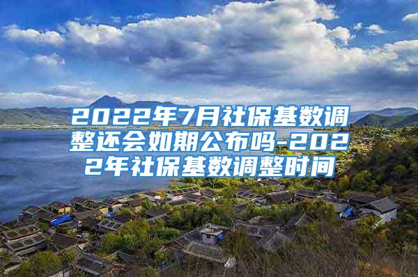 2022年7月社?；鶖?shù)調(diào)整還會如期公布嗎-2022年社?；鶖?shù)調(diào)整時間