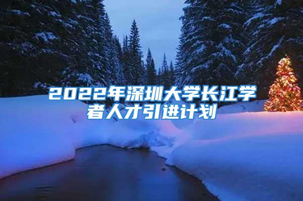 2022年深圳大學長江學者人才引進計劃