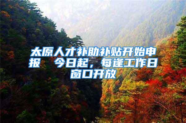 太原人才補助補貼開始申報→ 今日起，每逢工作日窗口開放